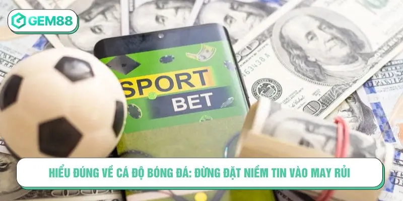 Hiểu đúng về cá độ bóng đá: Đừng đặt niềm tin vào may rủi